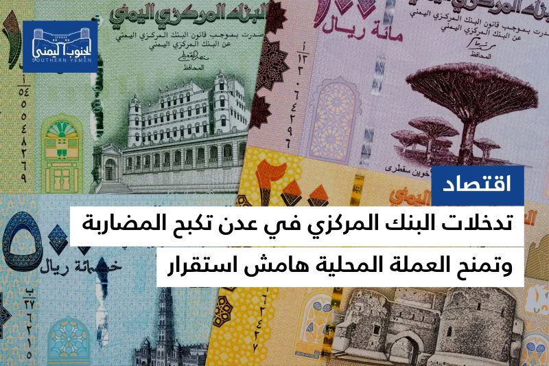 تدخلات البنك المركزي في عدن تكبح المضاربة وتمنح العملة المحلية هامش استقرار
